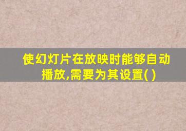 使幻灯片在放映时能够自动播放,需要为其设置( )